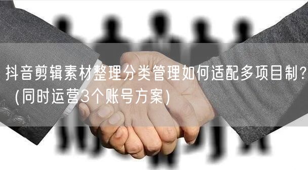 抖音剪辑素材整理分类管理如何适配多项目制?(同时运营3个账号方案)
