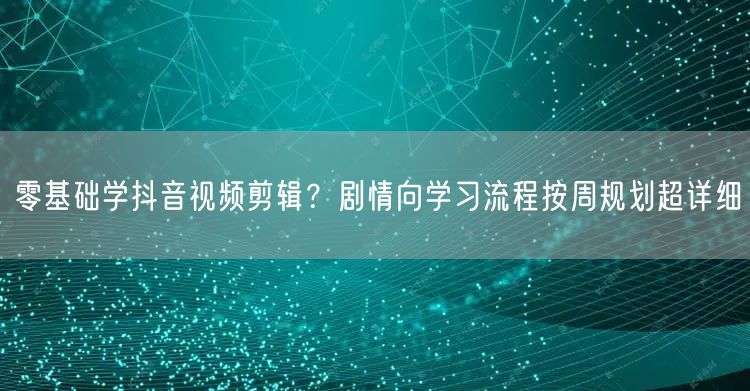 零基础学抖音视频剪辑？剧情向学习流程按周规划超详细