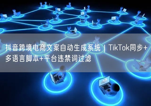 抖音跨境电商文案自动生成系统｜TikTok同步+多语言脚本+平台违禁词过滤