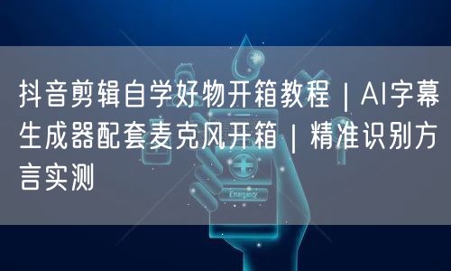 抖音剪辑自学好物开箱教程｜AI字幕生成器配套麦克风开箱｜精准识别方言实测