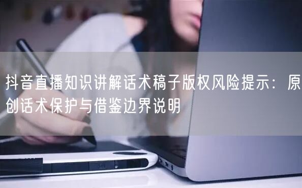 抖音直播知识讲解话术稿子版权风险提示:原创话术保护与借鉴边界说明