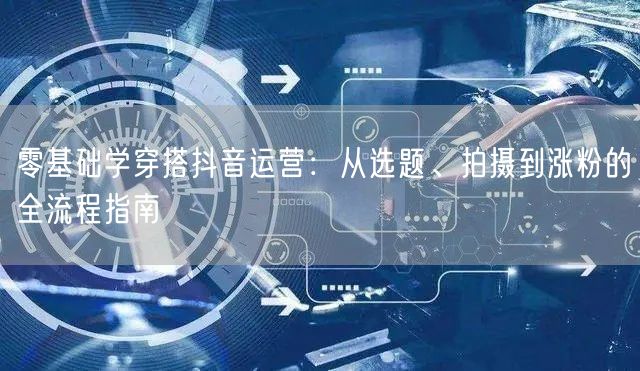 零基础学穿搭抖音运营:从选题、拍摄到涨粉的全流程指南