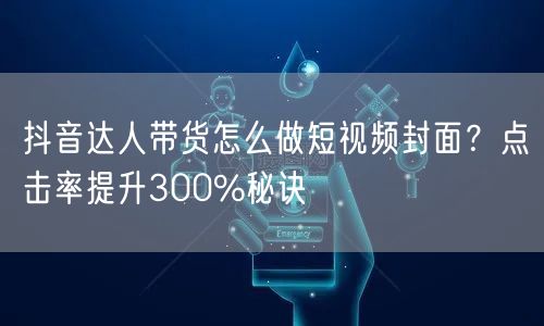 抖音达人带货怎么做短视频封面?点击率提升300%秘诀