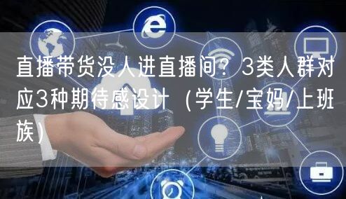 直播带货没人进直播间?3类人群对应3种期待感设计(学生/宝妈/上班族)