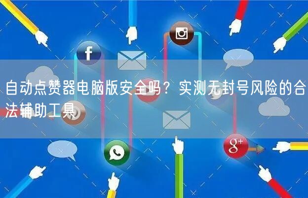 自动点赞器电脑版安全吗?实测无封号风险的合法辅助工具