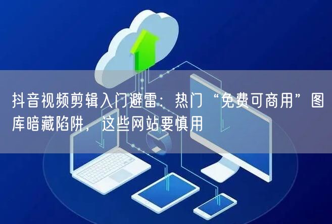 抖音视频剪辑入门避雷:热门“免费可商用”图库暗藏陷阱,这些网站要慎用