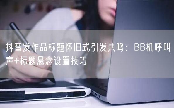 抖音发作品标题怀旧式引发共鸣:BB机呼叫声+标题悬念设置技巧