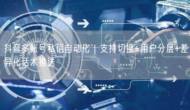 抖音多账号私信自动化|支持切换+用户分层+差异化话术推送