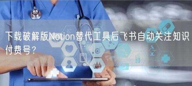 下载破解版Notion替代工具后飞书自动关注知识付费号?