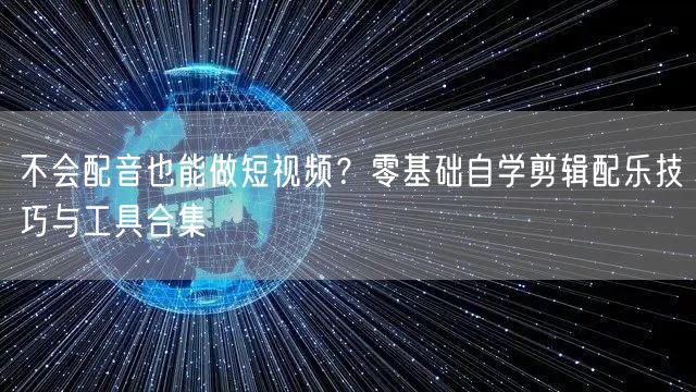 不会配音也能做短视频?零基础自学剪辑配乐技巧与工具合集
