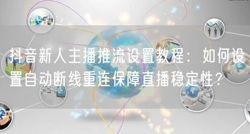 抖音新人主播推流设置教程:如何设置自动断线重连保障直播稳定性?