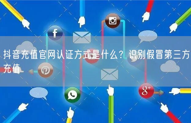 抖音充值官网认证方式是什么?识别假冒第三方充值