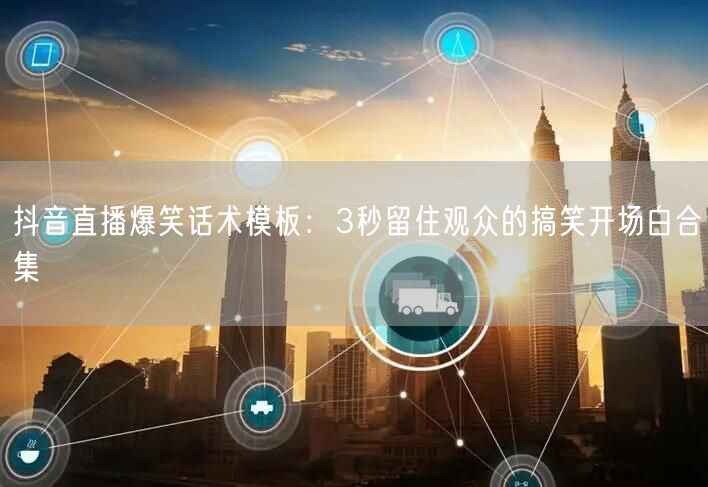 抖音直播爆笑话术模板:3秒留住观众的搞笑开场白合集
