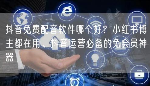 抖音免费配音软件哪个好?小红书博主都在用、抖音运营必备的免会员神器