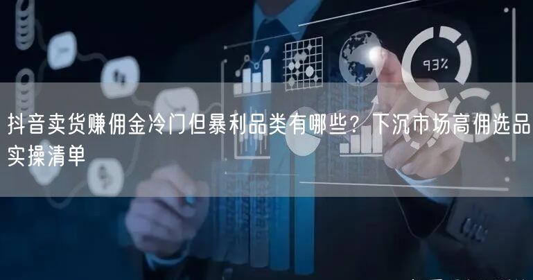 抖音卖货赚佣金冷门但暴利品类有哪些?下沉市场高佣选品实操清单