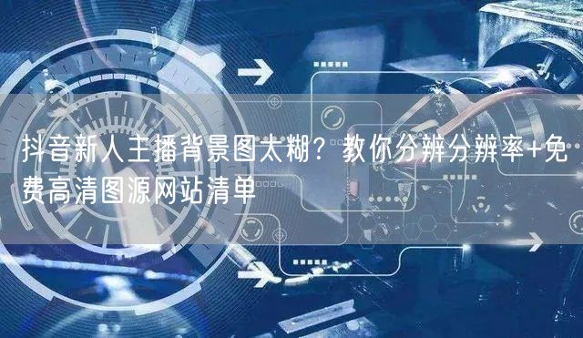 抖音新人主播背景图太糊?教你分辨分辨率+免费高清图源网站清单