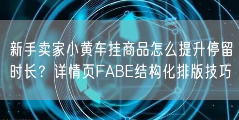 新手卖家小黄车挂商品怎么提升停留时长?详情页FABE结构化排版技巧