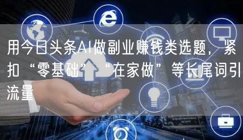 用今日头条AI做副业赚钱类选题,紧扣“零基础”“在家做”等长尾词引流量