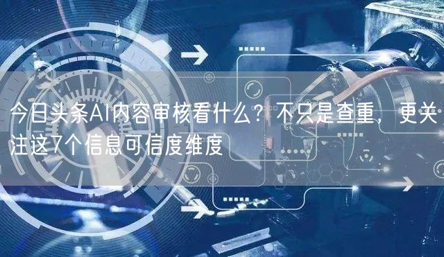 今日头条AI内容审核看什么?不只是查重,更关注这7个信息可信度维度