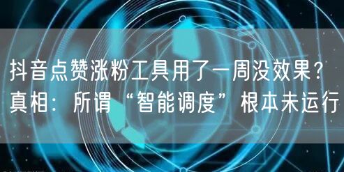 抖音点赞涨粉工具用了一周没效果?真相:所谓“智能调度”根本未运行