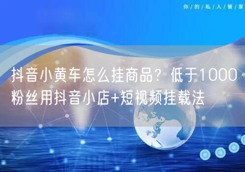 抖音小黄车怎么挂商品?低于1000粉丝用抖音小店+短视频挂载法