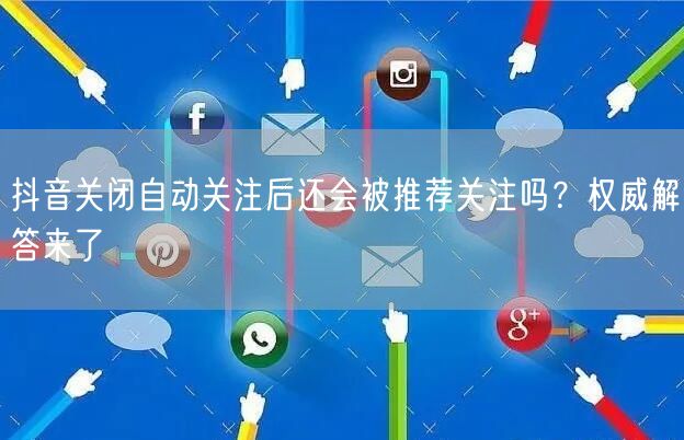 抖音关闭自动关注后还会被推荐关注吗?权威解答来了