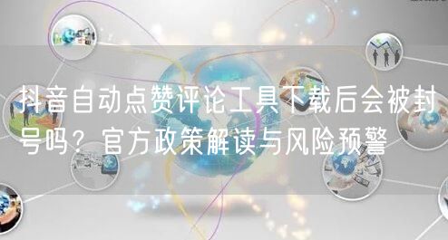 抖音自动点赞评论工具下载后会被封号吗?官方政策解读与风险预警