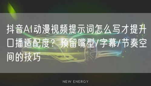 抖音AI动漫视频提示词怎么写才提升口播适配度?预留嘴型/字幕/节奏空间的技巧