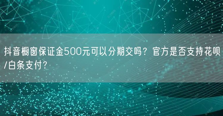 抖音橱窗保证金500元可以分期交吗?官方是否支持花呗/白条支付?