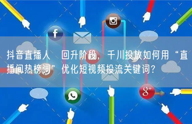 抖音直播人気回升阶段,千川投放如何用“直播间热榜词”优化短视频投流关键词?