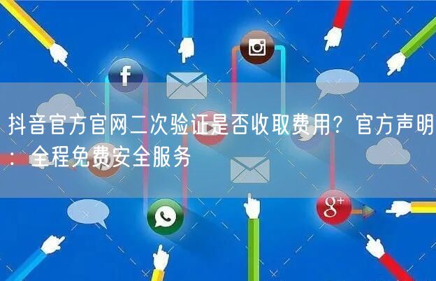 抖音官方官网二次验证是否收取费用?官方声明:全程免费安全服务