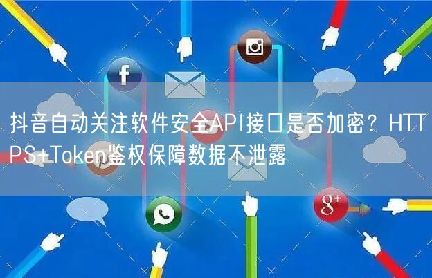 抖音自动关注软件安全API接口是否加密?HTTPS+Token鉴权保障数据不泄露