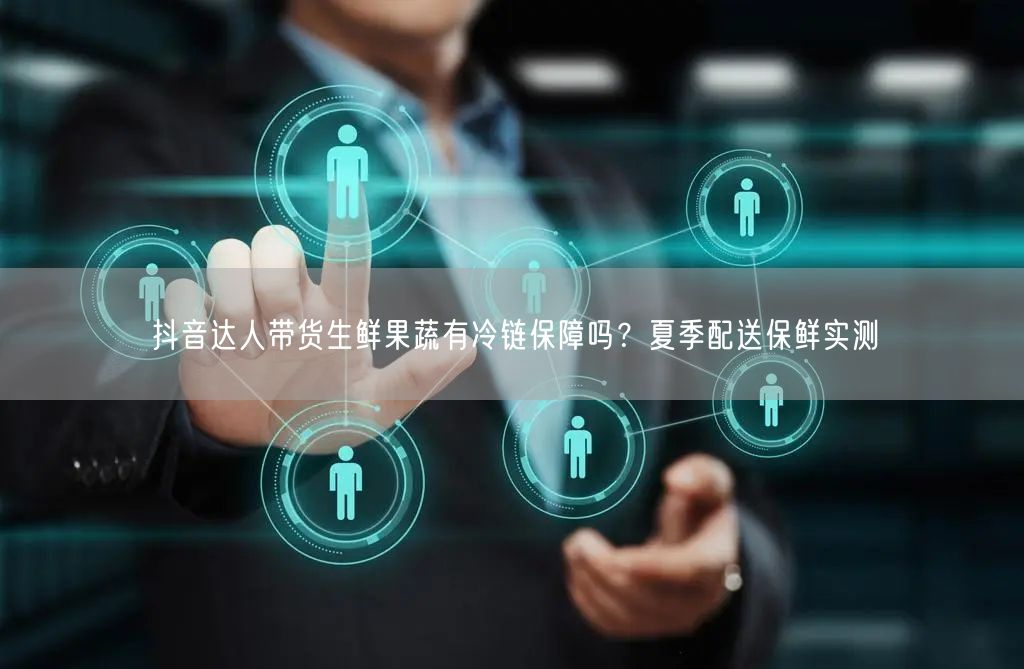 抖音达人带货生鲜果蔬有冷链保障吗?夏季配送保鲜实测