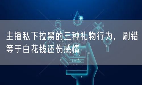 主播私下拉黑的三种礼物行为,刷错等于白花钱还伤感情