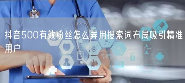 抖音500有效粉丝怎么弄用搜索词布局吸引精准用户