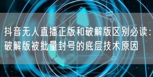 抖音无人直播正版和破解版区别必读:破解版被批量封号的底层技术原因
