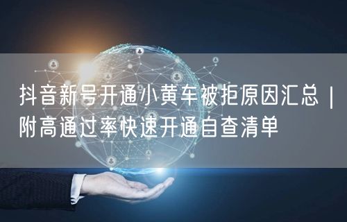 抖音新号开通小黄车被拒原因汇总|附高通过率快速开通自查清单