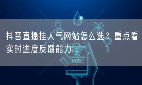 抖音直播挂人气网站怎么选?重点看实时进度反馈能力