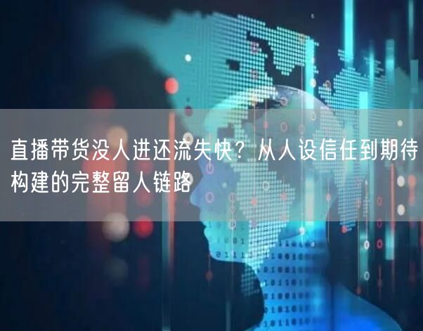 直播带货没人进还流失快?从人设信任到期待构建的完整留人链路