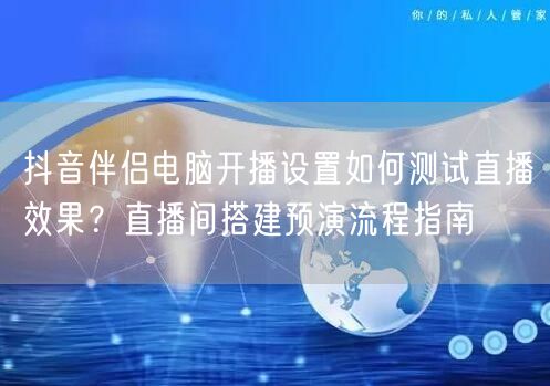 抖音伴侣电脑开播设置如何测试直播效果?直播间搭建预演流程指南