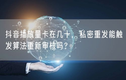 抖音播放量卡在几十,私密重发能触发算法重新审核吗?