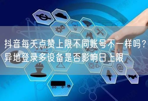 抖音每天点赞上限不同账号不一样吗?异地登录多设备是否影响日上限