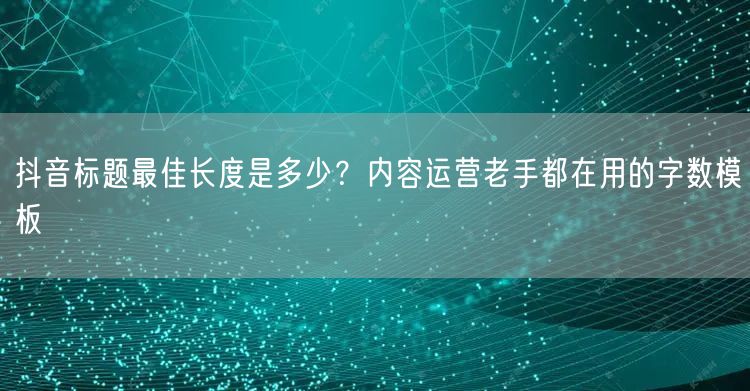 抖音标题最佳长度是多少?内容运营老手都在用的字数模板