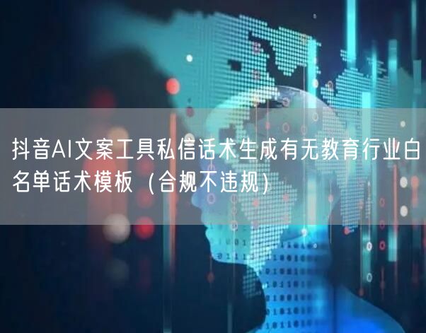 抖音AI文案工具私信话术生成有无教育行业白名单话术模板(合规不违规)