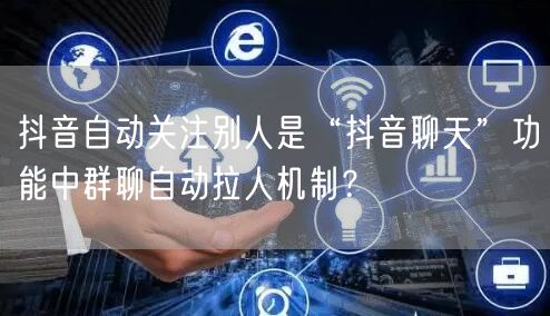 抖音自动关注别人是“抖音聊天”功能中群聊自动拉人机制？