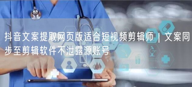 抖音文案提取网页版适合短视频剪辑师｜文案同步至剪辑软件不泄露源账号