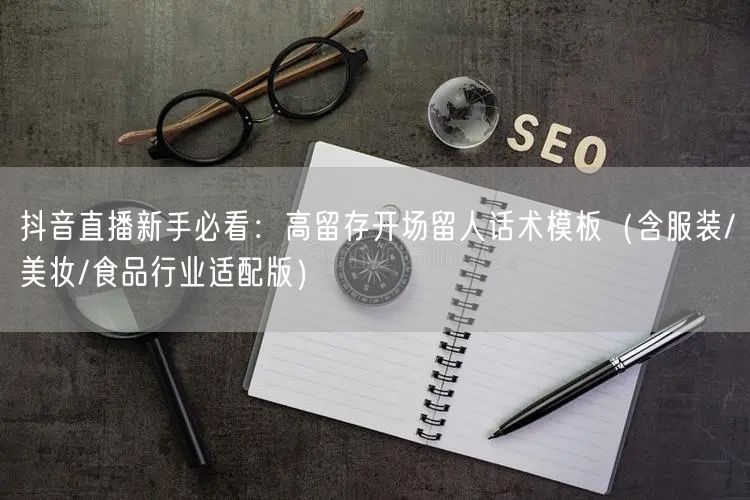 抖音直播新手必看：高留存开场留人话术模板（含服装/美妆/食品行业适配版）