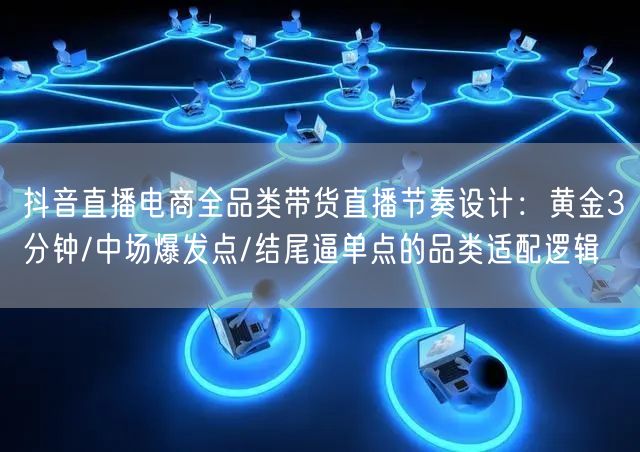 抖音直播电商全品类带货直播节奏设计：黄金3分钟/中场爆发点/结尾逼单点的品类适配