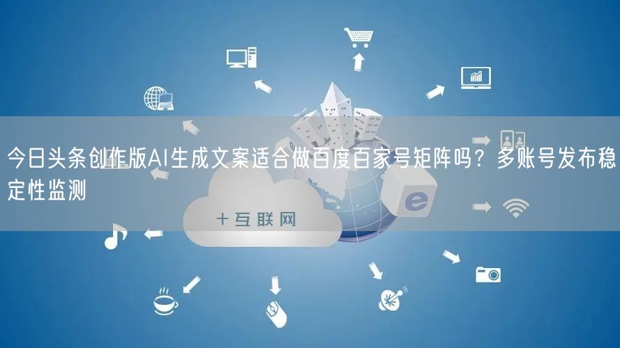 今日头条创作版AI生成文案适合做百度百家号矩阵吗？多账号发布稳定性监测