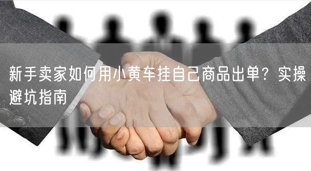 新手卖家如何用小黄车挂自己商品出单？实操避坑指南